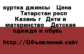 куртка джинсы › Цена ­ 600 - Татарстан респ., Казань г. Дети и материнство » Детская одежда и обувь   